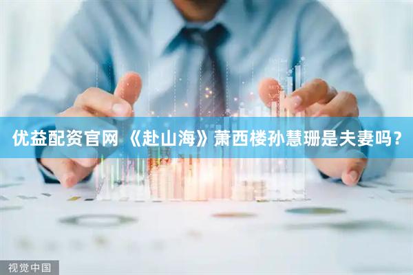 优益配资官网 《赴山海》萧西楼孙慧珊是夫妻吗？
