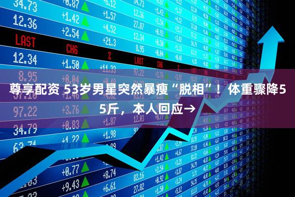 尊享配资 53岁男星突然暴瘦“脱相”！体重骤降55斤，本人回应→