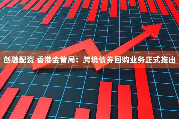 创融配资 香港金管局：跨境债券回购业务正式推出