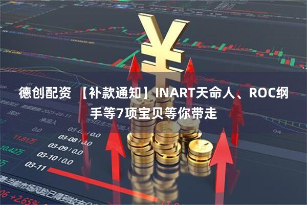 德创配资 【补款通知】INART天命人、ROC纲手等7项宝贝等你带走