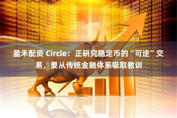 盈禾配资 Circle：正研究稳定币的“可逆”交易，要从传统金融体系吸取教训