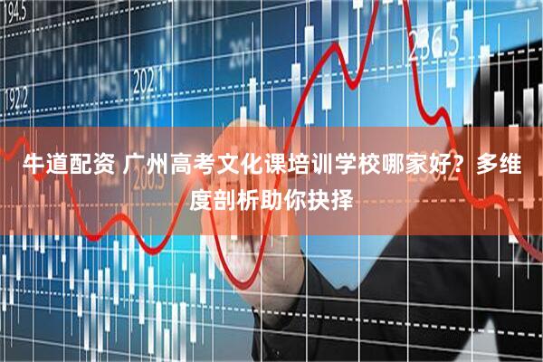 牛道配资 广州高考文化课培训学校哪家好？多维度剖析助你抉择