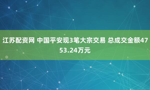 江苏配资网 中国平安现3笔大宗交易 总成交金额4753.24万元