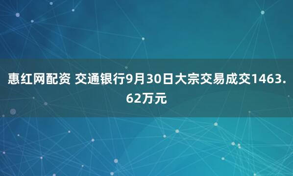惠红网配资 交通银行9月30日大宗交易成交1463.62万元