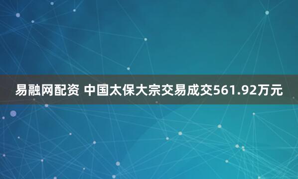 易融网配资 中国太保大宗交易成交561.92万元