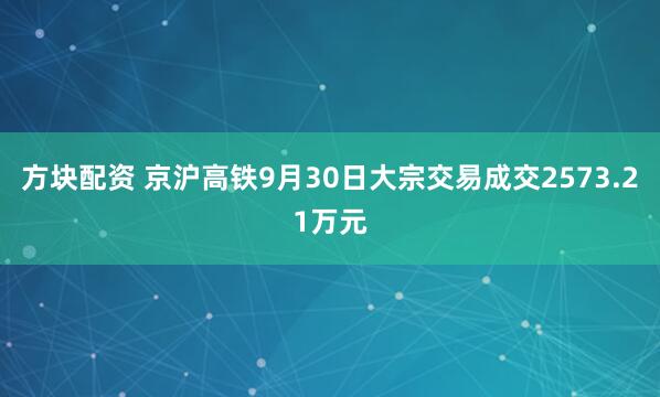 方块配资 京沪高铁9月30日大宗交易成交2573.21万元