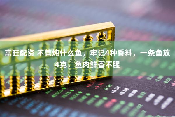 富旺配资 不管炖什么鱼，牢记4种香料，一条鱼放4克，鱼肉鲜香不腥