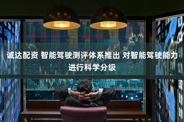诚达配资 智能驾驶测评体系推出 对智能驾驶能力进行科学分级
