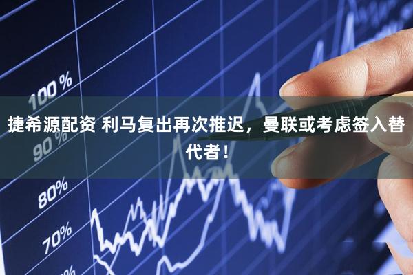 捷希源配资 利马复出再次推迟，曼联或考虑签入替代者！