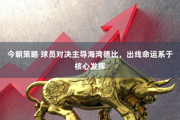 今朝策略 球员对决主导海湾德比，出线命运系于核心发挥