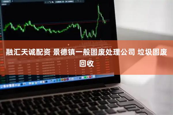 融汇天诚配资 景德镇一般固废处理公司 垃圾固废回收
