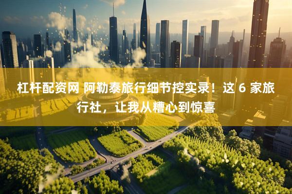 杠杆配资网 阿勒泰旅行细节控实录！这 6 家旅行社，让我从糟心到惊喜