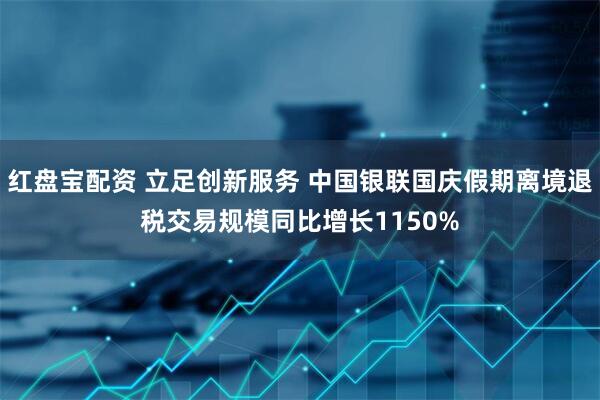 红盘宝配资 立足创新服务 中国银联国庆假期离境退税交易规模同比增长1150%