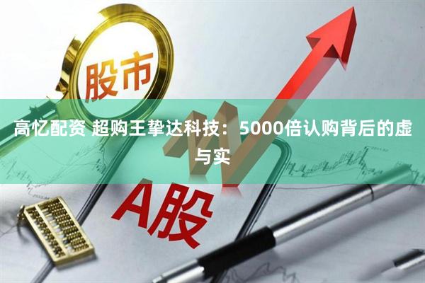 高忆配资 超购王挚达科技：5000倍认购背后的虚与实