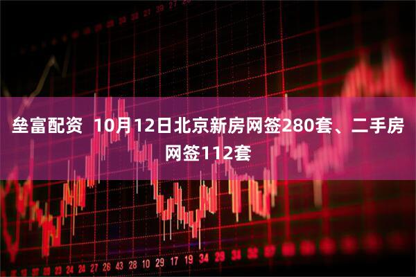 垒富配资  10月12日北京新房网签280套、二手房网签112套