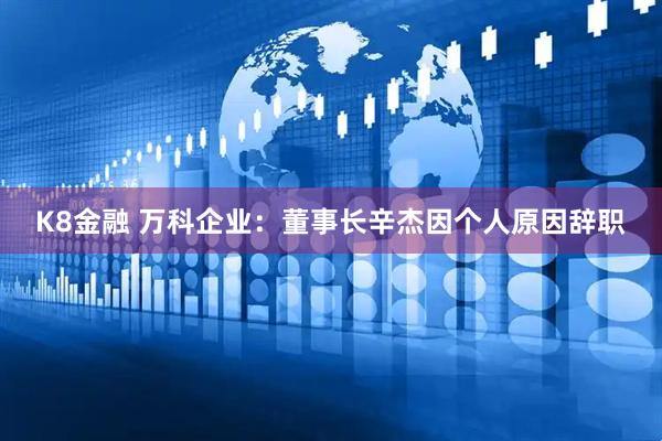 K8金融 万科企业：董事长辛杰因个人原因辞职