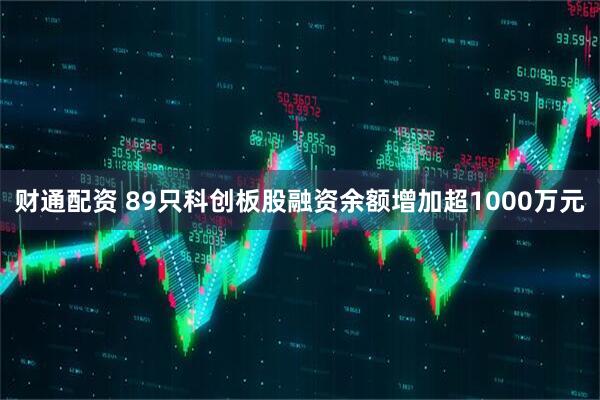 财通配资 89只科创板股融资余额增加超1000万元