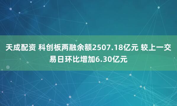 天成配资 科创板两融余额2507.18亿元 较上一交易日环比增加6.30亿元