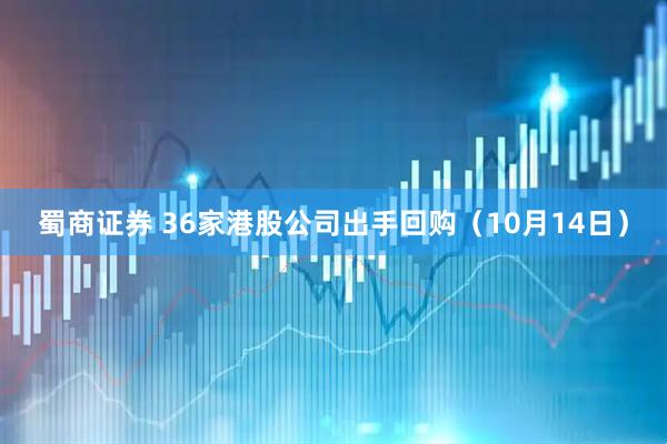 蜀商证券 36家港股公司出手回购（10月14日）