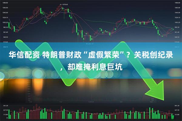 华信配资 特朗普财政“虚假繁荣”？关税创纪录，却难掩利息巨坑