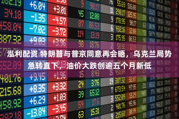 泓利配资 特朗普与普京同意再会晤，乌克兰局势急转直下，油价大跌创逾五个月新低