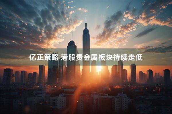亿正策略 港股贵金属板块持续走低
