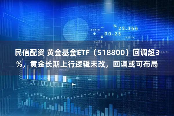 民信配资 黄金基金ETF（518800）回调超3%，黄金长期上行逻辑未改，回调或可布局
