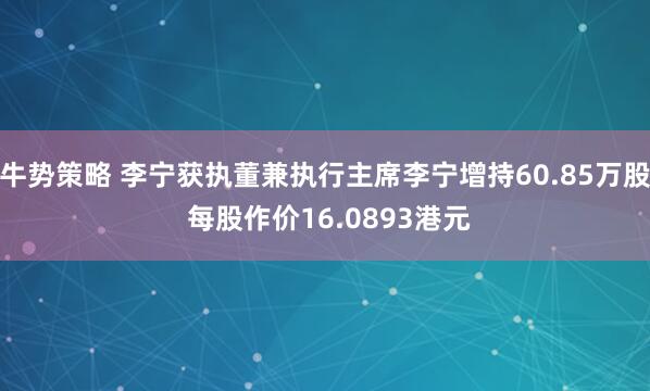 牛势策略 李宁获执董兼执行主席李宁增持60.85万股 每股作价16.0893港元