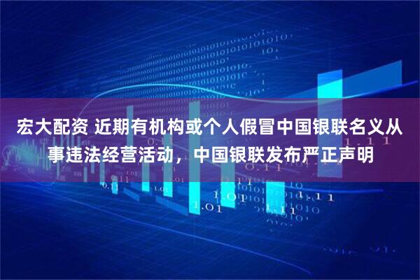 宏大配资 近期有机构或个人假冒中国银联名义从事违法经营活动，中国银联发布严正声明