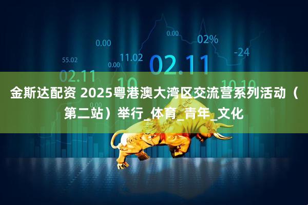 金斯达配资 2025粤港澳大湾区交流营系列活动（第二站）举行_体育_青年_文化