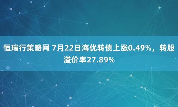 恒瑞行策略网 7月22日海优转债上涨0.49%，转股溢价率27.89%