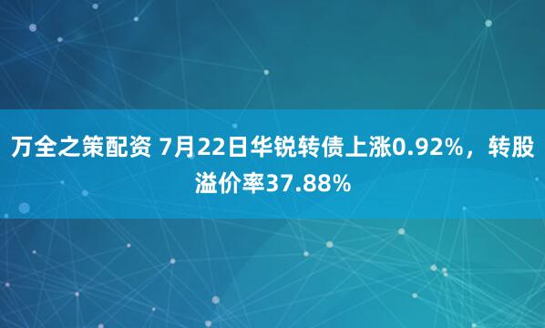 万全之策配资 7月22日华锐转债上涨0.92%，转股溢价率37.88%