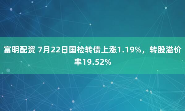 富明配资 7月22日国检转债上涨1.19%，转股溢价率19.52%
