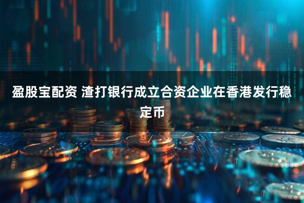 盈股宝配资 渣打银行成立合资企业在香港发行稳定币