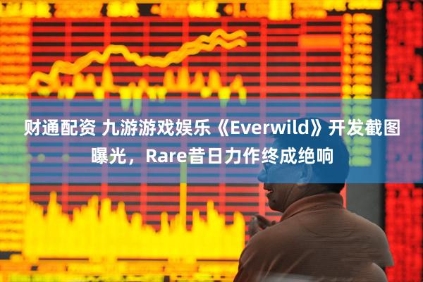 财通配资 九游游戏娱乐《Everwild》开发截图曝光，Rare昔日力作终成绝响