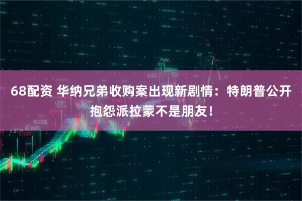 68配资 华纳兄弟收购案出现新剧情：特朗普公开抱怨派拉蒙不是朋友！