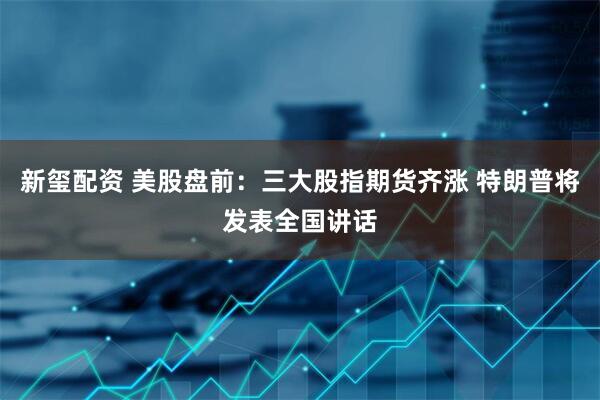 新玺配资 美股盘前：三大股指期货齐涨 特朗普将发表全国讲话